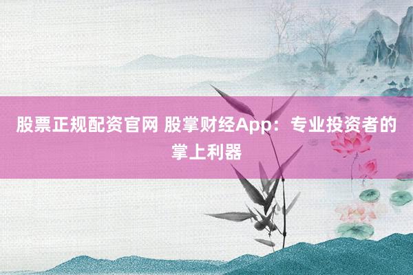 股票正规配资官网 股掌财经App：专业投资者的掌上利器