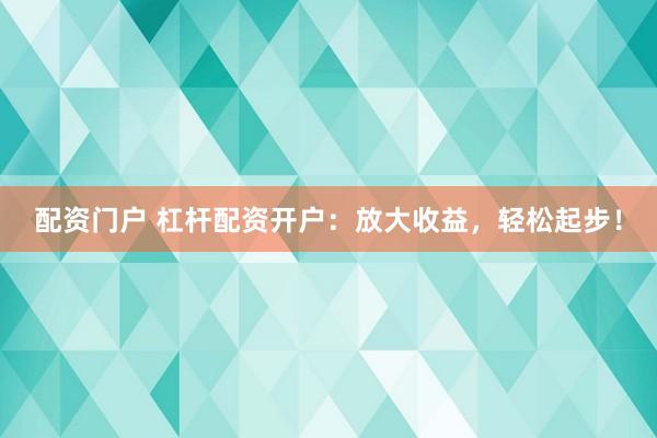 配资门户 杠杆配资开户：放大收益，轻松起步！