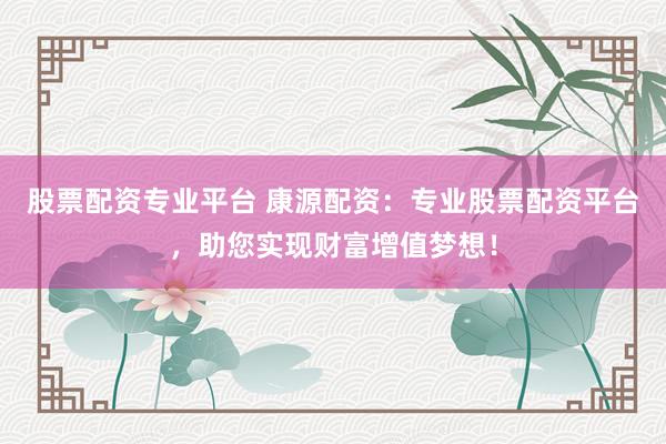股票配资专业平台 康源配资：专业股票配资平台，助您实现财富增值梦想！
