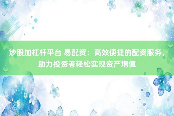 炒股加杠杆平台 易配资：高效便捷的配资服务，助力投资者轻松实现资产增值