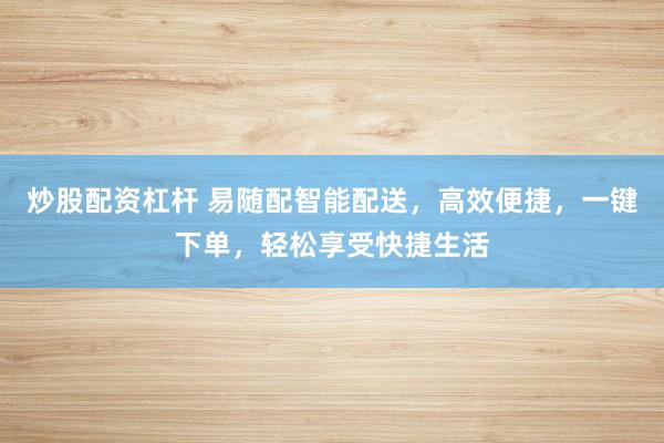 炒股配资杠杆 易随配智能配送，高效便捷，一键下单，轻松享受快捷生活