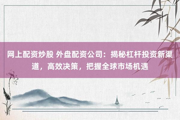 网上配资炒股 外盘配资公司：揭秘杠杆投资新渠道，高效决策，把握全球市场机遇