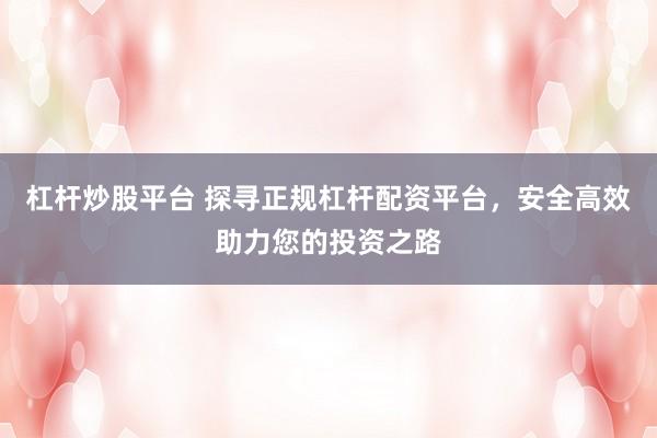 杠杆炒股平台 探寻正规杠杆配资平台，安全高效助力您的投资之路