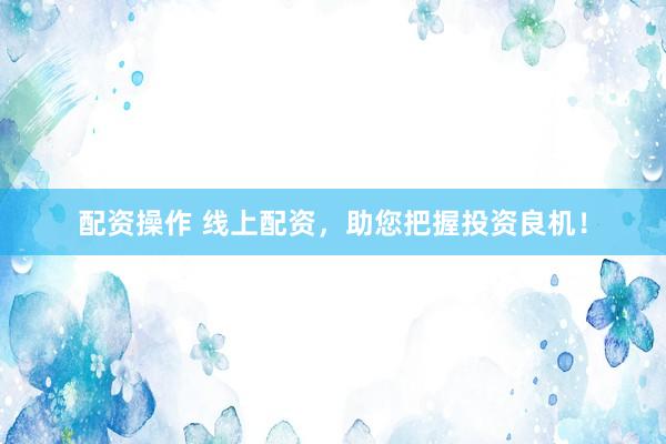 配资操作 线上配资，助您把握投资良机！