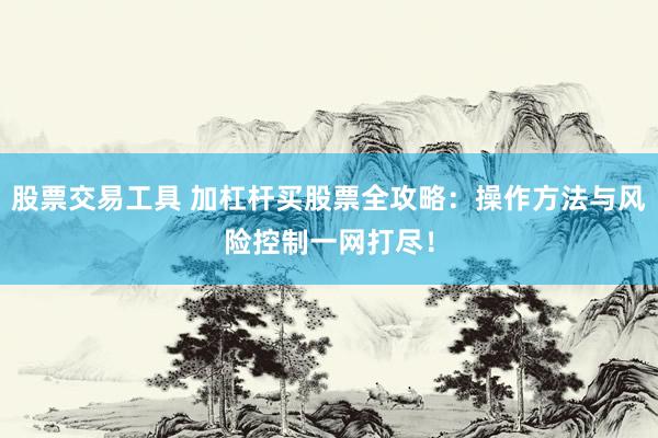 股票交易工具 加杠杆买股票全攻略：操作方法与风险控制一网打尽！