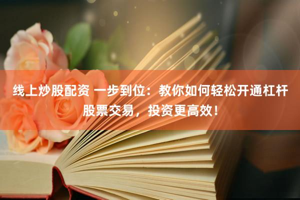 线上炒股配资 一步到位：教你如何轻松开通杠杆股票交易，投资更高效！