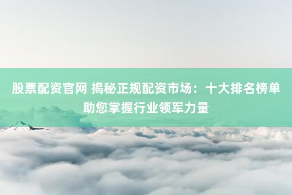 股票配资官网 揭秘正规配资市场：十大排名榜单助您掌握行业领军力量