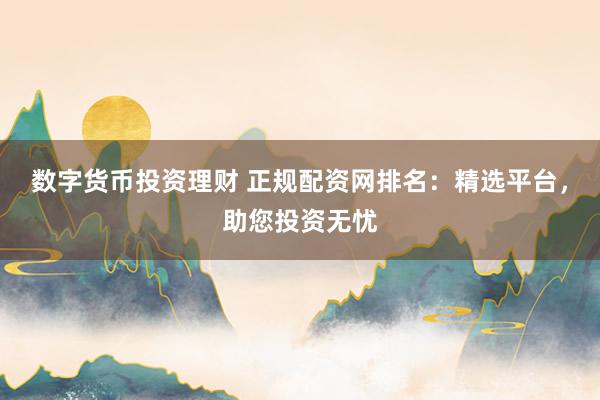 数字货币投资理财 正规配资网排名：精选平台，助您投资无忧