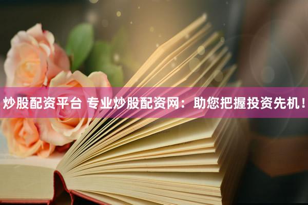 炒股配资平台 专业炒股配资网：助您把握投资先机！