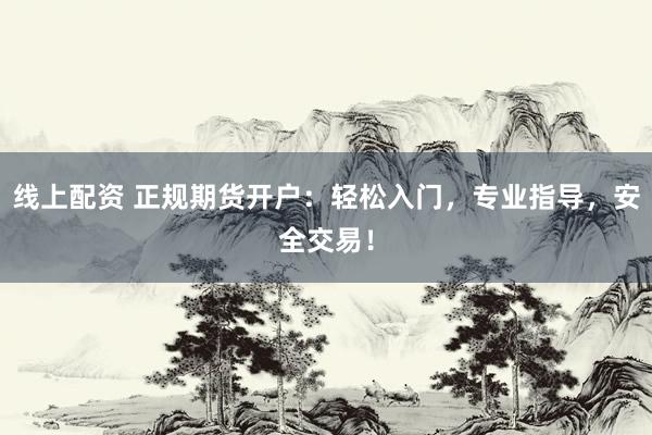 线上配资 正规期货开户：轻松入门，专业指导，安全交易！