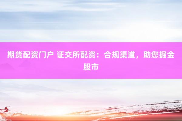 期货配资门户 证交所配资：合规渠道，助您掘金股市