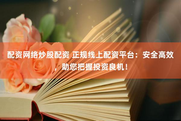 配资网络炒股配资 正规线上配资平台：安全高效，助您把握投资良机！