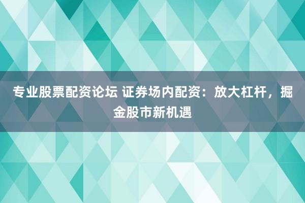 专业股票配资论坛 证券场内配资：放大杠杆，掘金股市新机遇