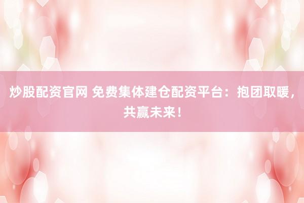 炒股配资官网 免费集体建仓配资平台：抱团取暖，共赢未来！