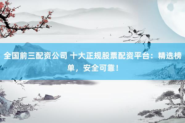 全国前三配资公司 十大正规股票配资平台：精选榜单，安全可靠！