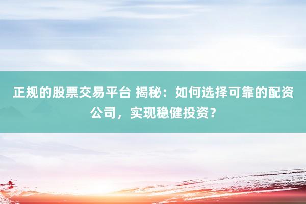 正规的股票交易平台 揭秘：如何选择可靠的配资公司，实现稳健投资？