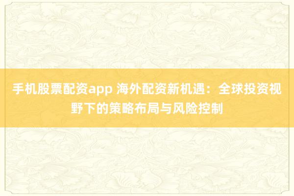 手机股票配资app 海外配资新机遇：全球投资视野下的策略布局与风险控制