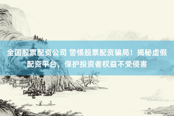 全国股票配资公司 警惕股票配资骗局！揭秘虚假配资平台，保护投资者权益不受侵害
