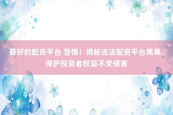 最好的配资平台 警惕！揭秘违法配资平台黑幕，保护投资者权益不受侵害