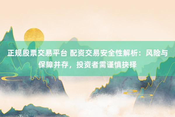 正规股票交易平台 配资交易安全性解析：风险与保障并存，投资者需谨慎抉择