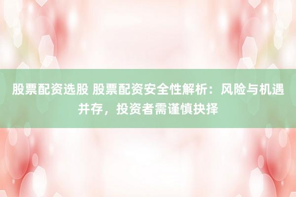 股票配资选股 股票配资安全性解析：风险与机遇并存，投资者需谨慎抉择