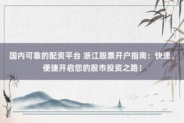 国内可靠的配资平台 浙江股票开户指南：快速、便捷开启您的股市投资之路！
