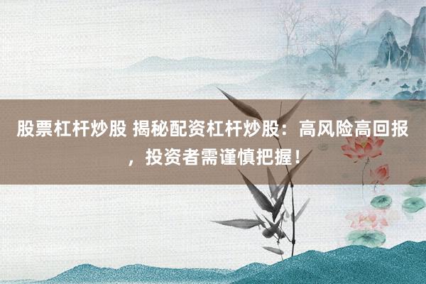 股票杠杆炒股 揭秘配资杠杆炒股：高风险高回报，投资者需谨慎把握！
