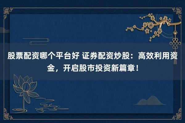 股票配资哪个平台好 证券配资炒股：高效利用资金，开启股市投资新篇章！