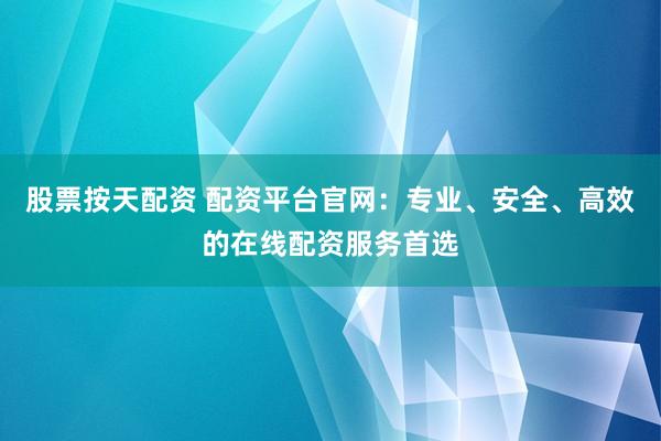 股票按天配资 配资平台官网：专业、安全、高效的在线配资服务首选