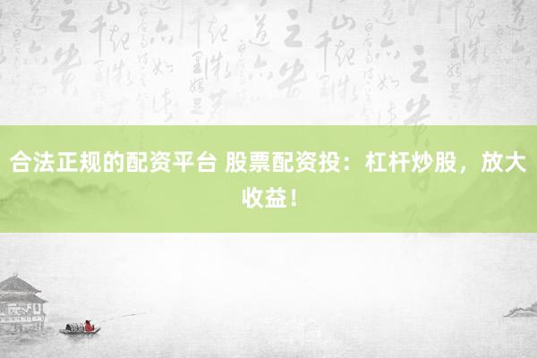 合法正规的配资平台 股票配资投：杠杆炒股，放大收益！