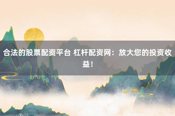 合法的股票配资平台 杠杆配资网：放大您的投资收益！