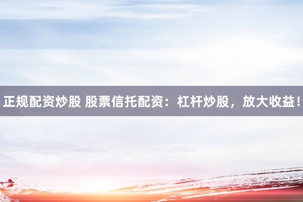 正规配资炒股 股票信托配资：杠杆炒股，放大收益！