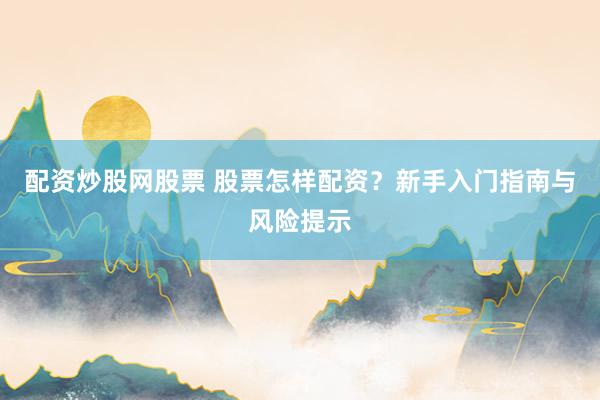 配资炒股网股票 股票怎样配资？新手入门指南与风险提示