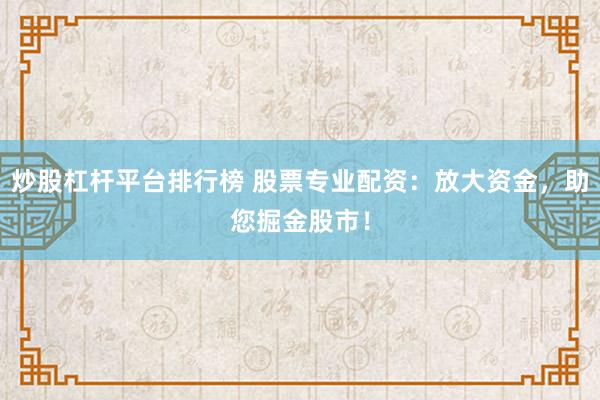 炒股杠杆平台排行榜 股票专业配资：放大资金，助您掘金股市！
