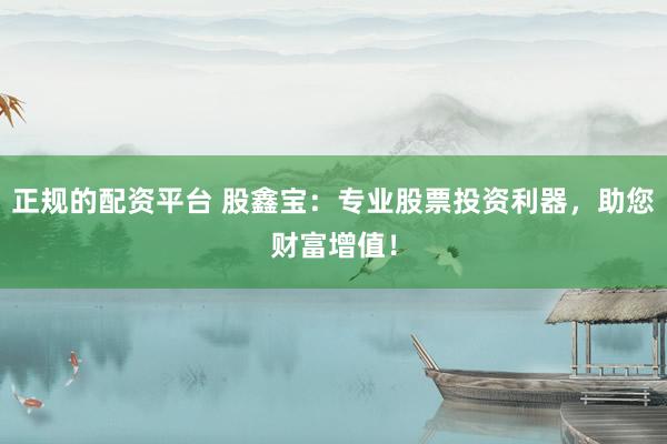 正规的配资平台 股鑫宝：专业股票投资利器，助您财富增值！