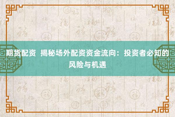 期货配资  揭秘场外配资资金流向：投资者必知的风险与机遇