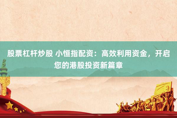 股票杠杆炒股 小恒指配资：高效利用资金，开启您的港股投资新篇章