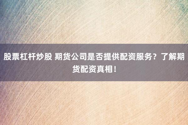 股票杠杆炒股 期货公司是否提供配资服务？了解期货配资真相！