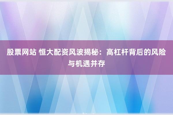 股票网站 恒大配资风波揭秘：高杠杆背后的风险与机遇并存