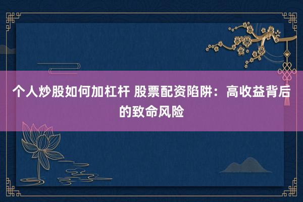 个人炒股如何加杠杆 股票配资陷阱：高收益背后的致命风险