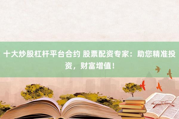 十大炒股杠杆平台合约 股票配资专家：助您精准投资，财富增值！