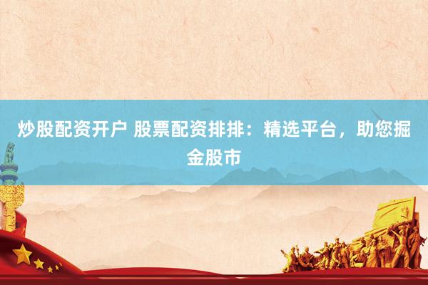 炒股配资开户 股票配资排排：精选平台，助您掘金股市