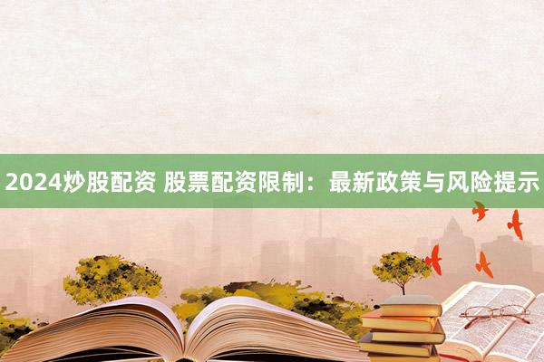 2024炒股配资 股票配资限制：最新政策与风险提示