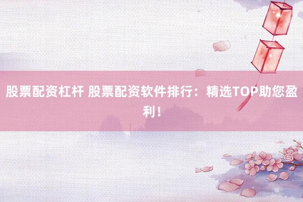 股票配资杠杆 股票配资软件排行：精选TOP助您盈利！