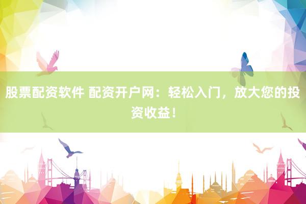 股票配资软件 配资开户网：轻松入门，放大您的投资收益！