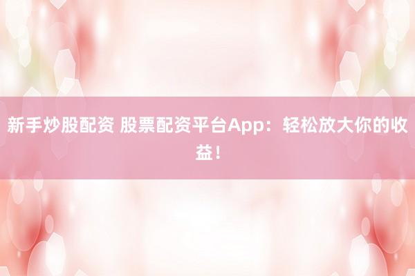 新手炒股配资 股票配资平台App：轻松放大你的收益！