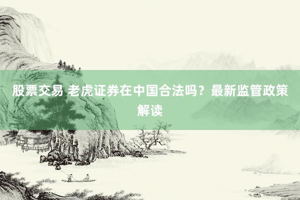 股票交易 老虎证券在中国合法吗？最新监管政策解读