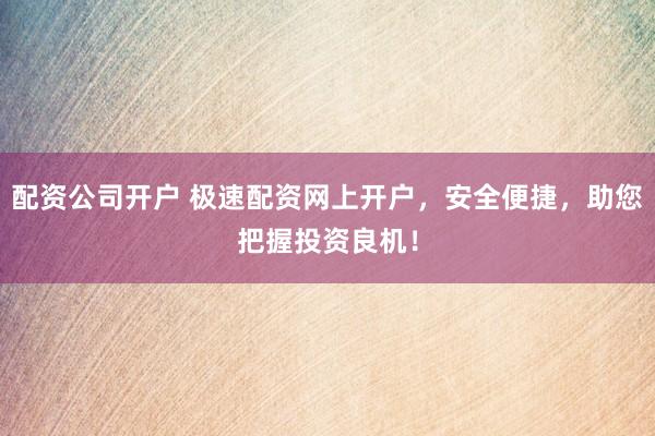 配资公司开户 极速配资网上开户，安全便捷，助您把握投资良机！