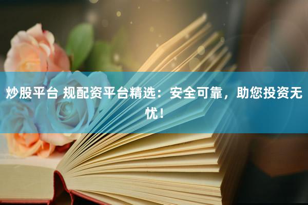 炒股平台 规配资平台精选：安全可靠，助您投资无忧！
