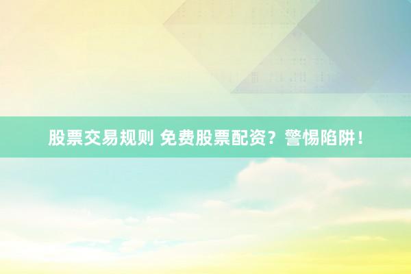 股票交易规则 免费股票配资？警惕陷阱！